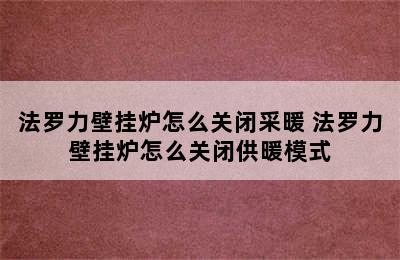 法罗力壁挂炉怎么关闭采暖 法罗力壁挂炉怎么关闭供暖模式